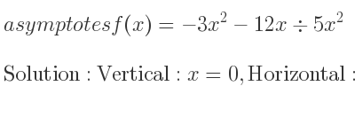 The asymptotes of f(x)=-3x^2-12x\div 5x^2 is Vertical: x=0,Horizontal: y=-3/5